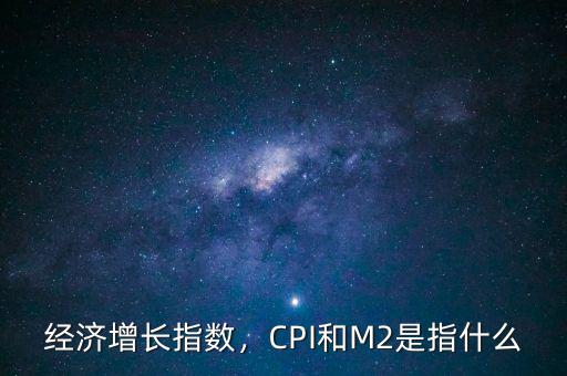 經(jīng)濟增長指數(shù)，CPI和M2是指什么