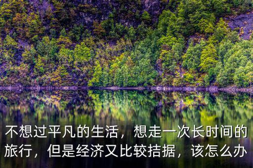 不想過平凡的生活，想走一次長時間的旅行，但是經(jīng)濟又比較拮據(jù)，該怎么辦
