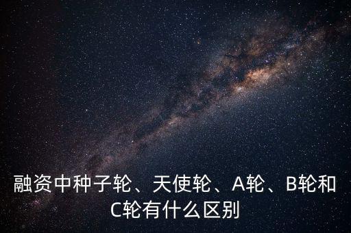 融資中種子輪、天使輪、A輪、B輪和C輪有什么區(qū)別