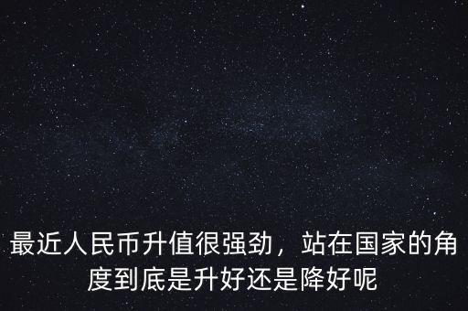 最近人民幣升值很強(qiáng)勁，站在國家的角度到底是升好還是降好呢