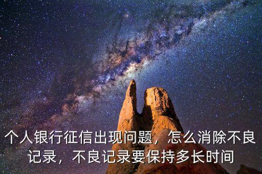 個人銀行征信出現(xiàn)問題，怎么消除不良記錄，不良記錄要保持多長時間