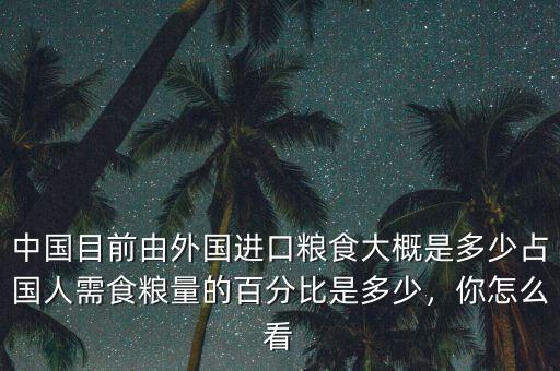 中國目前由外國進口糧食大概是多少占國人需食糧量的百分比是多少，你怎么看