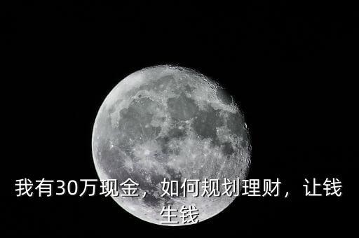 我有30萬(wàn)現(xiàn)金，如何規(guī)劃理財(cái)，讓錢生錢
