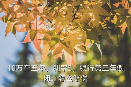 10萬存五年，利率5，銀行第三年倒閉，怎么賠償