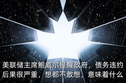 美聯(lián)儲(chǔ)主席鮑威爾提醒政府，債務(wù)違約后果很嚴(yán)重，想都不敢想，意味著什么