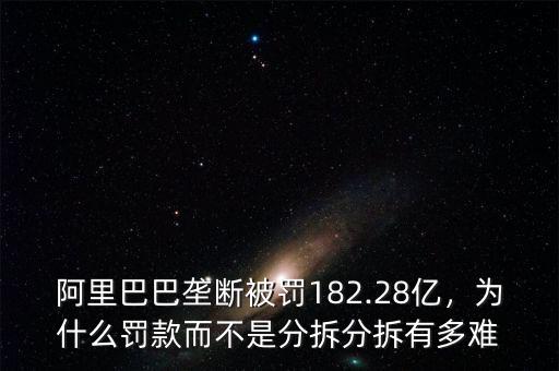 阿里巴巴壟斷被罰182.28億，為什么罰款而不是分拆分拆有多難