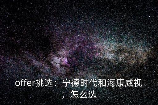 offer挑選：寧德時代和?？低?，怎么選