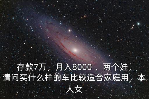 存款7萬，月入8000 ，兩個(gè)娃，請(qǐng)問買什么樣的車比較適合家庭用，本人女