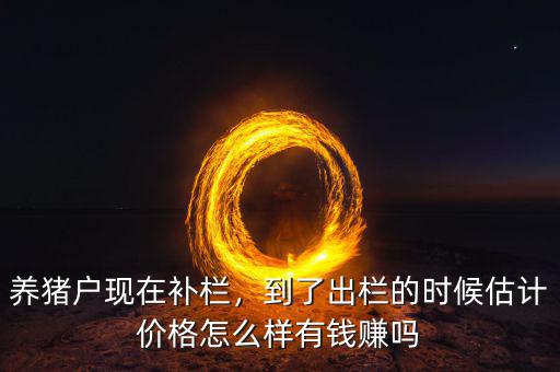 養(yǎng)豬戶現(xiàn)在補欄，到了出欄的時候估計價格怎么樣有錢賺嗎