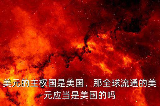 美元的主權(quán)國是美國，那全球流通的美元應(yīng)當(dāng)是美國的嗎
