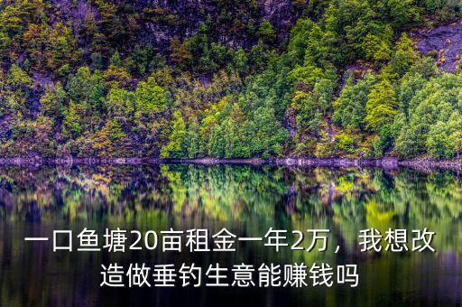 一口魚(yú)塘20畝租金一年2萬(wàn)，我想改造做垂釣生意能賺錢嗎