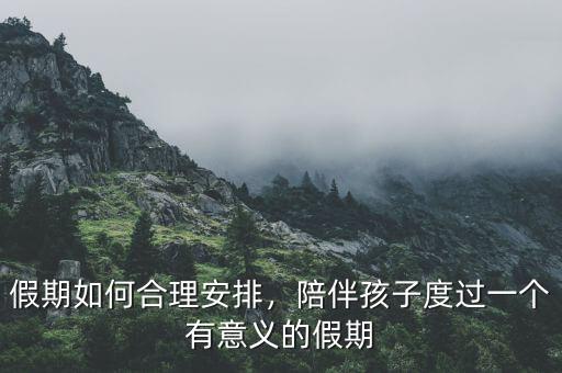 假期如何合理安排，陪伴孩子度過(guò)一個(gè)有意義的假期