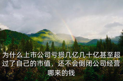 為什么上市公司虧損幾億幾十億甚至超過了自己的市值，還不會倒閉公司經營哪來的錢