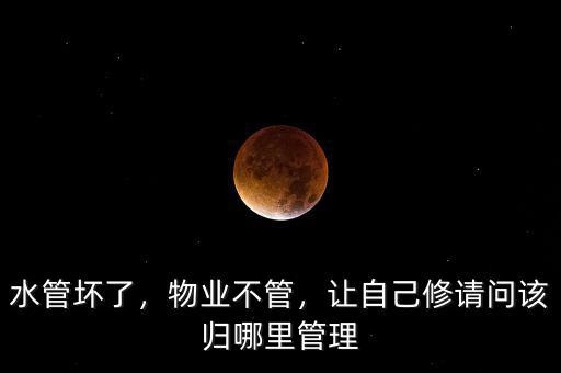 水管壞了，物業(yè)不管，讓自己修請問該歸哪里管理