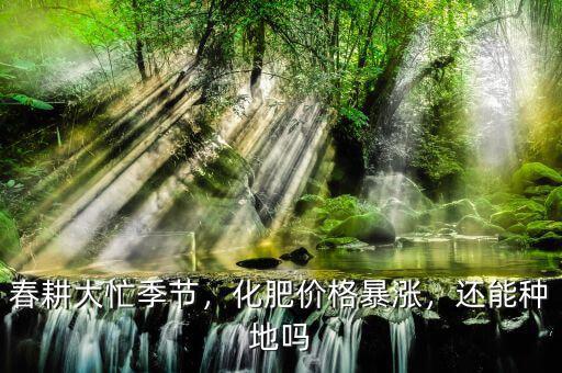 春耕大忙季節(jié)，化肥價格暴漲，還能種地嗎