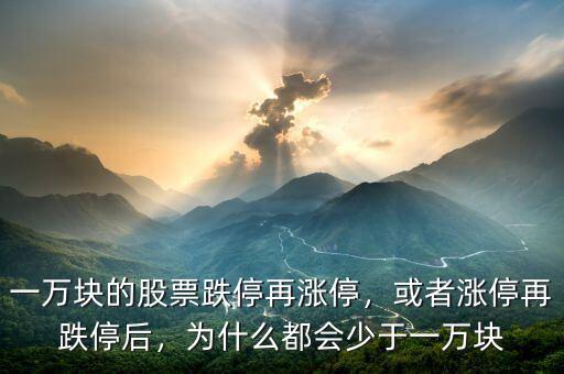 一萬塊的股票跌停再漲停，或者漲停再跌停后，為什么都會少于一萬塊