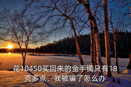 花10450買回來的金手鐲只有18克多點，我被騙了怎么辦