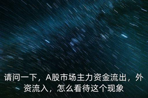 請問一下，A股市場主力資金流出，外資流入，怎么看待這個現象