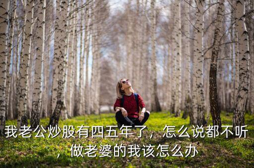 我老公炒股有四五年了，怎么說都不聽，做老婆的我該怎么辦