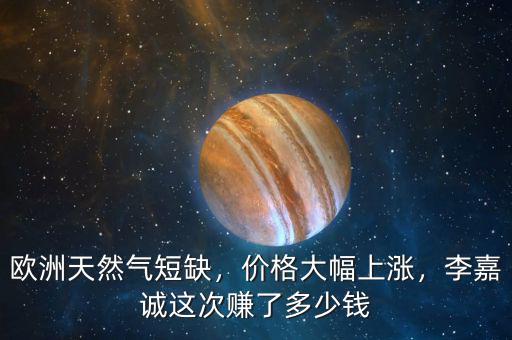 歐洲天然氣短缺，價(jià)格大幅上漲，李嘉誠(chéng)這次賺了多少錢(qián)