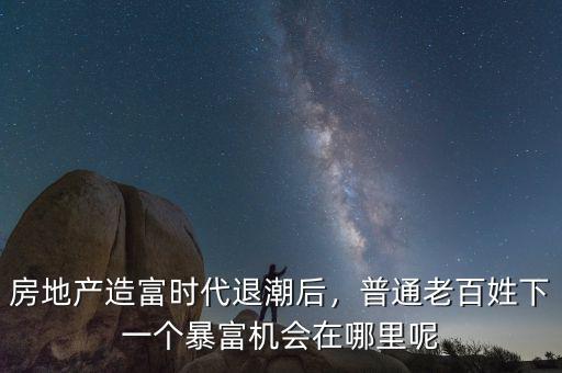 房地產(chǎn)造富時代退潮后，普通老百姓下一個暴富機會在哪里呢