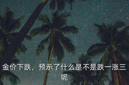 金價下跌，預(yù)示了什么是不是跌一漲三呢
