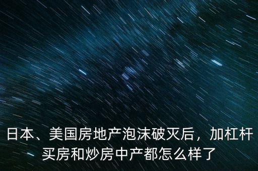 日本、美國房地產(chǎn)泡沫破滅后，加杠桿買房和炒房中產(chǎn)都怎么樣了