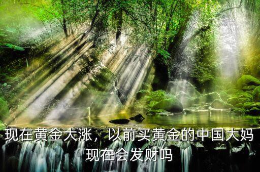 現(xiàn)在黃金大漲，以前買黃金的中國大媽現(xiàn)在會(huì)發(fā)財(cái)嗎