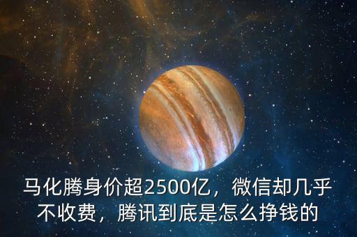 馬化騰身價超2500億，微信卻幾乎不收費，騰訊到底是怎么掙錢的