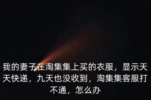 我的妻子在淘集集上買的衣服，顯示天天快遞，九天也沒收到，淘集集客服打不通，怎么辦
