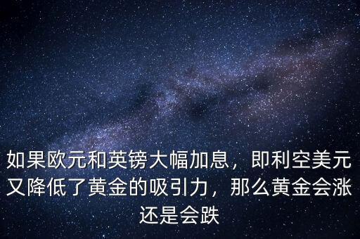 如果歐元和英鎊大幅加息，即利空美元又降低了黃金的吸引力，那么黃金會(huì)漲還是會(huì)跌