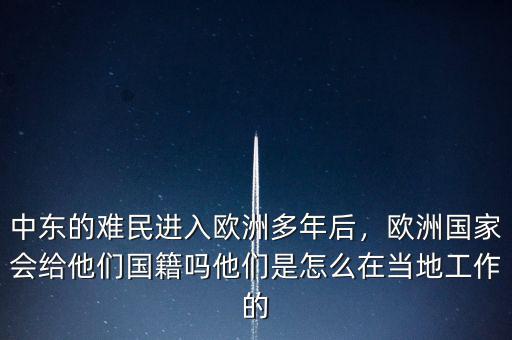 中東的難民進入歐洲多年后，歐洲國家會給他們國籍嗎他們是怎么在當(dāng)?shù)毓ぷ鞯? class=