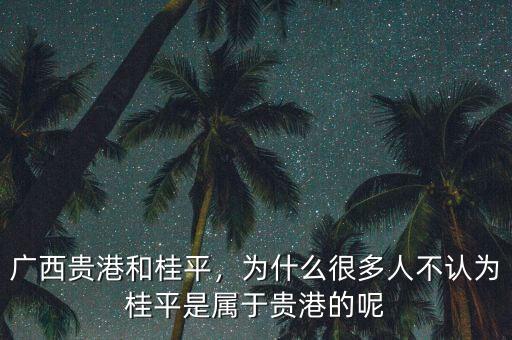 廣西貴港和桂平，為什么很多人不認(rèn)為桂平是屬于貴港的呢