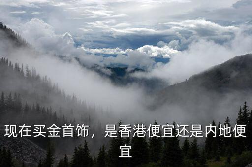 現(xiàn)在買(mǎi)金首飾，是香港便宜還是內(nèi)地便宜