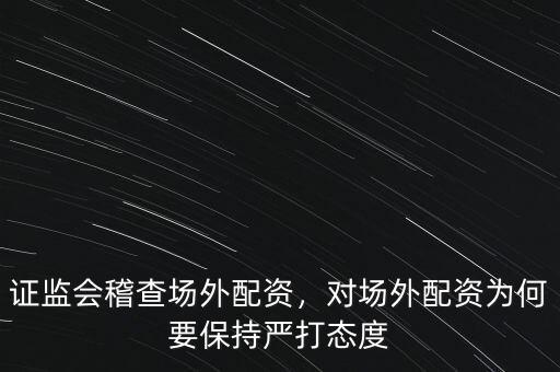 證監(jiān)會稽查場外配資，對場外配資為何要保持嚴(yán)打態(tài)度
