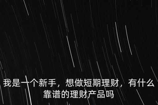 我是一個新手，想做短期理財，有什么靠譜的理財產品嗎
