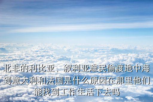 北非的利比亞、敘利亞難民偷渡地中海到意大利和法國是什么原因在那里他們能找到工作生活下去嗎