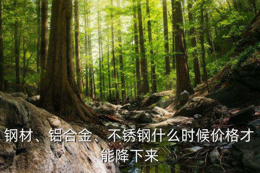 鋼材、鋁合金、不銹鋼什么時(shí)候價(jià)格才能降下來(lái)