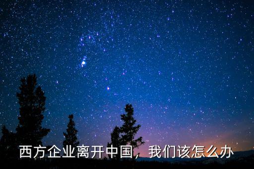 西方企業(yè)離開(kāi)中國(guó)，我們?cè)撛趺崔k
