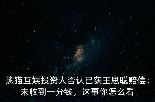 熊貓互娛投資人否認(rèn)已獲王思聰賠償：未收到一分錢(qián)，這事你怎么看