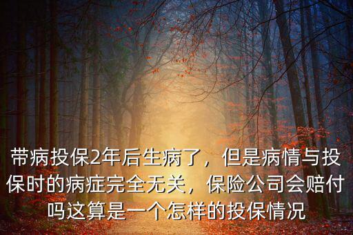 帶病投保2年后生病了，但是病情與投保時的病癥完全無關，保險公司會賠付嗎這算是一個怎樣的投保情況