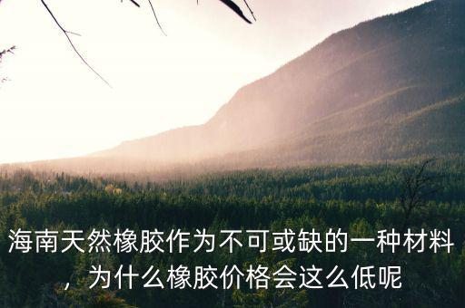 海南天然橡膠作為不可或缺的一種材料，為什么橡膠價(jià)格會(huì)這么低呢