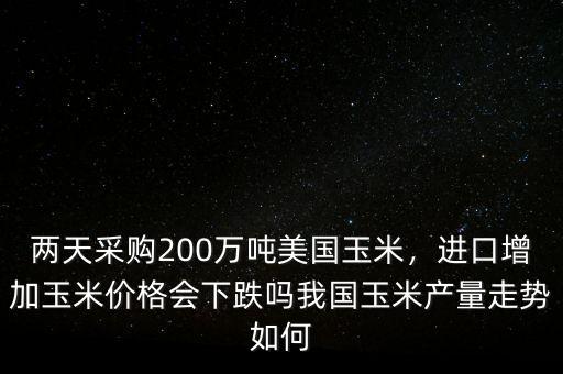 兩天采購(gòu)200萬(wàn)噸美國(guó)玉米，進(jìn)口增加玉米價(jià)格會(huì)下跌嗎我國(guó)玉米產(chǎn)量走勢(shì)如何