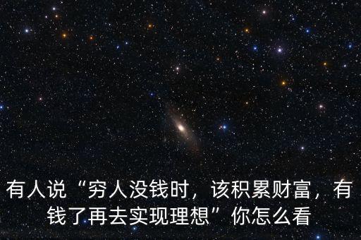 有人說“窮人沒錢時，該積累財富，有錢了再去實現(xiàn)理想”你怎么看