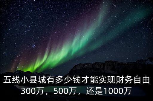 五線小縣城有多少錢才能實(shí)現(xiàn)財(cái)務(wù)自由300萬(wàn)，500萬(wàn)，還是1000萬(wàn)
