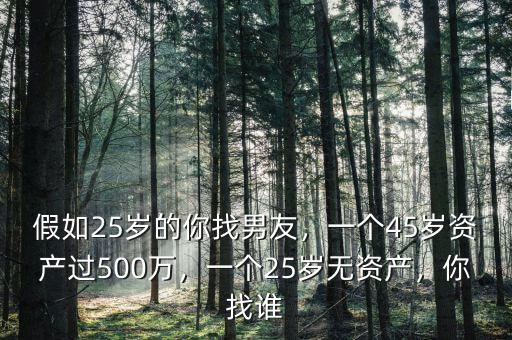 假如25歲的你找男友，一個(gè)45歲資產(chǎn)過500萬，一個(gè)25歲無資產(chǎn)，你找誰