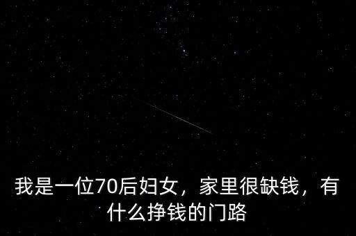 我是一位70后婦女，家里很缺錢，有什么掙錢的門路