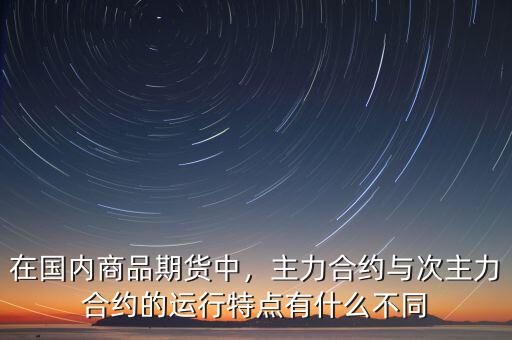 在國(guó)內(nèi)商品期貨中，主力合約與次主力合約的運(yùn)行特點(diǎn)有什么不同