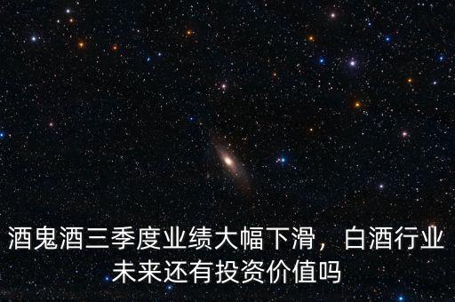 酒鬼酒三季度業(yè)績大幅下滑，白酒行業(yè)未來還有投資價(jià)值嗎