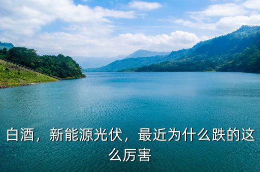 白酒，新能源光伏，最近為什么跌的這么厲害
